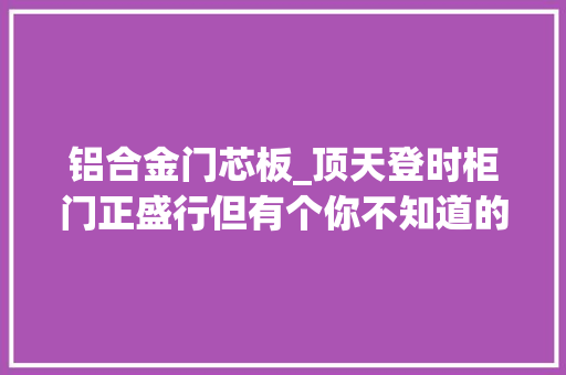铝合金门芯板_顶天登时柜门正盛行但有个你不知道的隐患