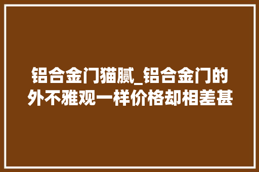 铝合金门猫腻_铝合金门的外不雅观一样价格却相差甚大年夜个中的猫腻你理解吗