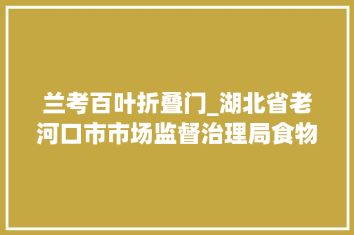 兰考百叶折叠门_湖北省老河口市市场监督治理局食物安然监督抽检信息通知书记2024年第11期