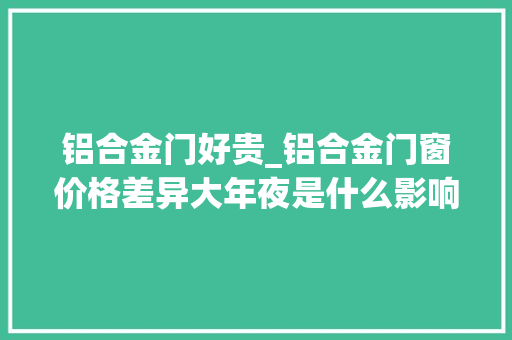 铝合金门好贵_铝合金门窗价格差异大年夜是什么影响了价格