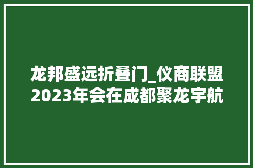 龙邦盛远折叠门_仪商联盟2023年会在成都聚龙宇航之星酒店盛大举行