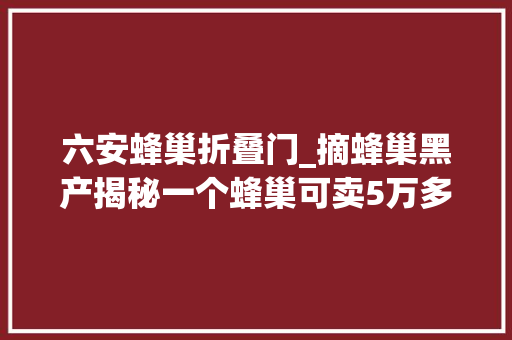 六安蜂巢折叠门_摘蜂巢黑产揭秘一个蜂巢可卖5万多人去世亡值得吗