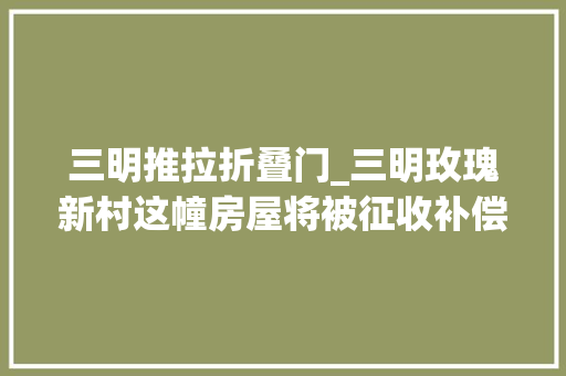三明推拉折叠门_三明玫瑰新村这幢房屋将被征收补偿筹划搜聚意见