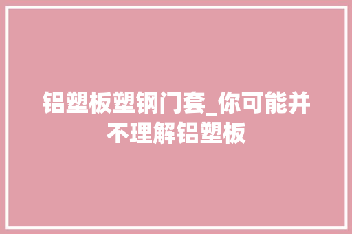 铝塑板塑钢门套_你可能并不理解铝塑板