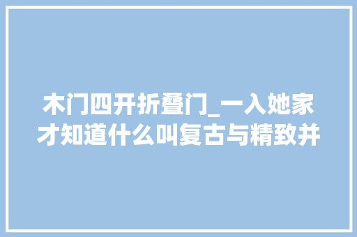 木门四开折叠门_一入她家才知道什么叫复古与精致并存浪漫与诗意兼具太美了