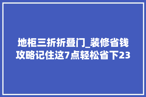地柜三折折叠门_装修省钱攻略记住这7点轻松省下23万