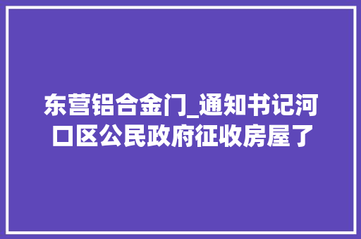 东营铝合金门_通知书记河口区公民政府征收房屋了