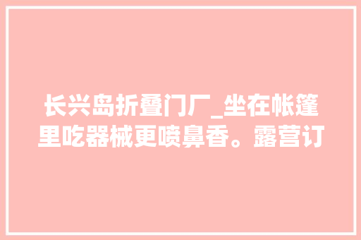 长兴岛折叠门厂_坐在帐篷里吃器械更喷鼻香。露营订单火乐游上海滩