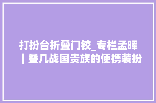 打扮台折叠门铰_专栏孟晖｜叠几战国贵族的便携装扮台