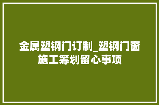 金属塑钢门订制_塑钢门窗施工筹划留心事项
