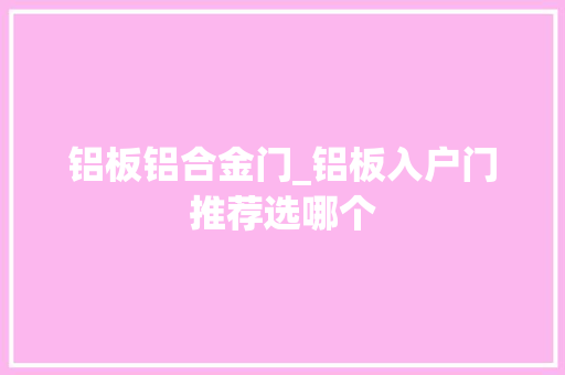 铝板铝合金门_铝板入户门推荐选哪个