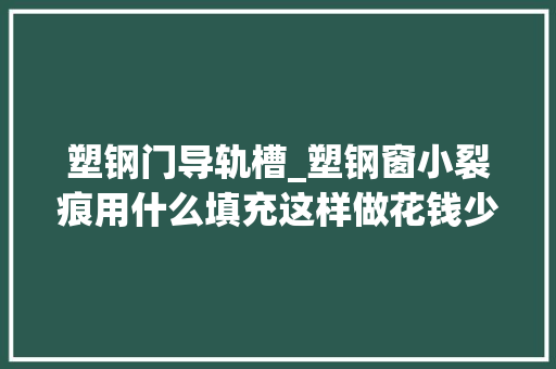 塑钢门导轨槽_塑钢窗小裂痕用什么填充这样做花钱少奏效快