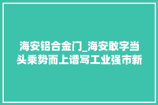 海安铝合金门_海安敢字当头乘势而上谱写工业强市新篇章