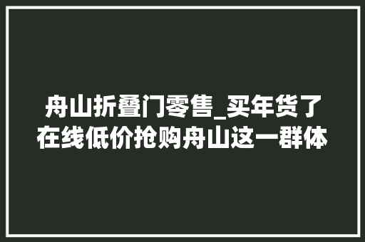 舟山折叠门零售_买年货了在线低价抢购舟山这一群体最高可享45折优惠u003eu003e