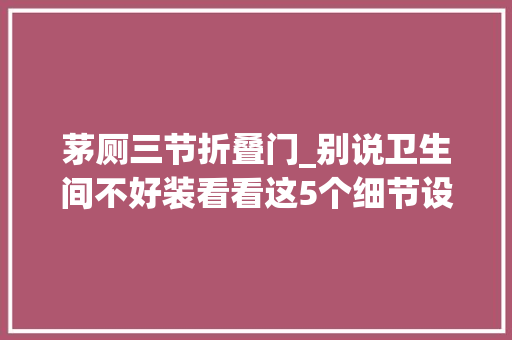 茅厕三节折叠门_别说卫生间不好装看看这5个细节设计再小的空间也可以很宽敞