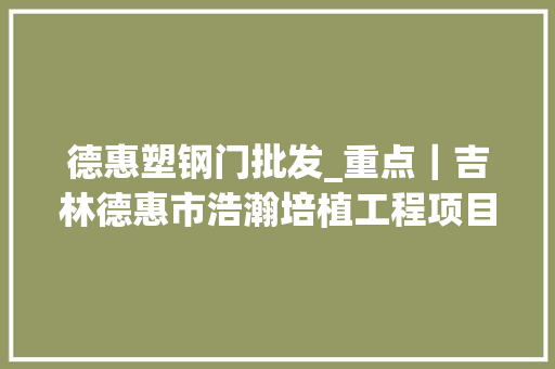 德惠塑钢门批发_重点｜吉林德惠市浩瀚培植工程项目要开工了 铝合金门
