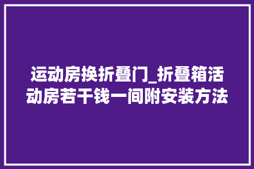 运动房换折叠门_折叠箱活动房若干钱一间附安装方法图解