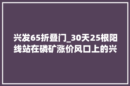 兴发65折叠门_30天25根阳线站在磷矿涨价风口上的兴发集团家里有矿又有电还能飞多高