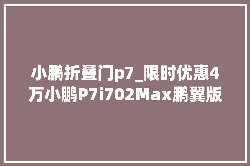 小鹏折叠门p7_限时优惠4万小鹏P7i702Max鹏翼版上市剪刀门无限XNGP…
