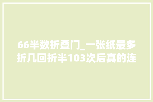 66半数折叠门_一张纸最多折几回折半103次后真的连宇宙都装不下吗