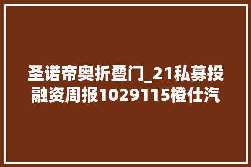 圣诺帝奥折叠门_21私募投融资周报1029115橙仕汽车完成近10亿元B轮融资舶望制药完成3亿元A轮融资 推拉门