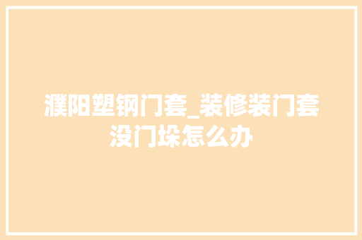 濮阳塑钢门套_装修装门套没门垛怎么办