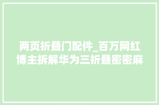 两页折叠门配件_百万网红博主拆解华为三折叠密密麻麻全是零件
