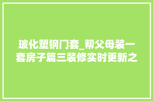 玻化塑钢门套_帮父母装一套房子篇三装修实时更新之材料选择篇