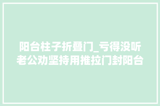 阳台柱子折叠门_亏得没听老公劝坚持用推拉门封阳台入住后比落地大年夜玻璃爽多了