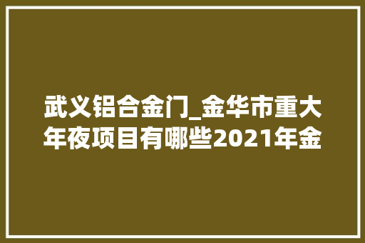 武义铝合金门_金华市重大年夜项目有哪些2021年金华市重大年夜项目和重点工程汇总一览