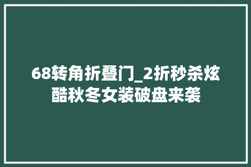 68转角折叠门_2折秒杀炫酷秋冬女装破盘来袭