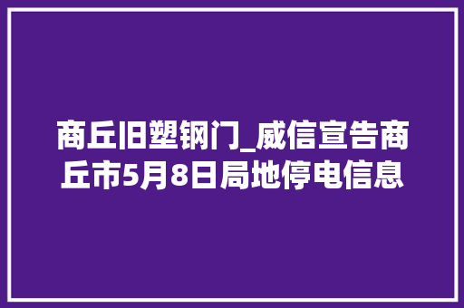 商丘旧塑钢门_威信宣告商丘市5月8日局地停电信息