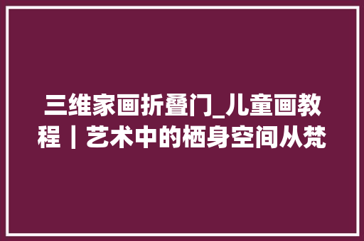 三维家画折叠门_儿童画教程｜艺术中的栖身空间从梵高到我们自己的房间