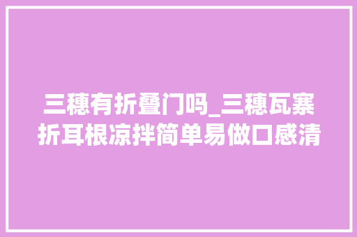 三穗有折叠门吗_三穗瓦寨折耳根凉拌简单易做口感清爽