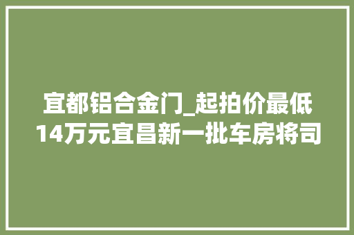 宜都铝合金门_起拍价最低14万元宜昌新一批车房将司法拍卖
