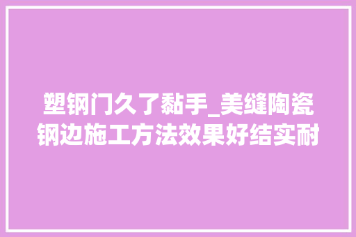 塑钢门久了黏手_美缝陶瓷钢边施工方法效果好结实耐用