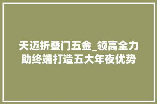 天迈折叠门五金_领高全力助终端打造五大年夜优势
