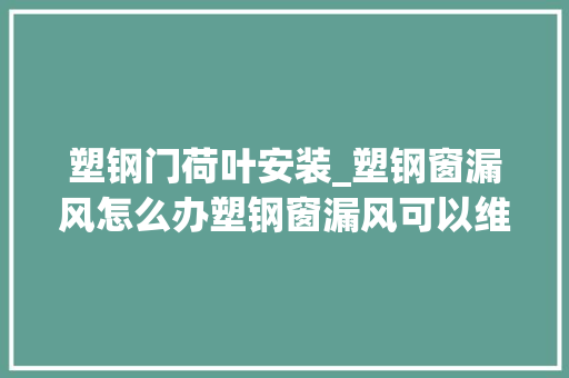 塑钢门荷叶安装_塑钢窗漏风怎么办塑钢窗漏风可以维修吗塑钢窗可以改隐