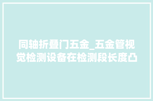 同轴折叠门五金_五金管视觉检测设备在检测段长度凸台厚度凸台外径等方面