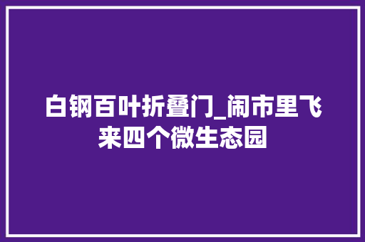 白钢百叶折叠门_闹市里飞来四个微生态园