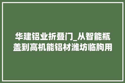 华建铝业折叠门_从智能瓶盖到高机能铝材潍坊临朐用智能化改造激发企业活力