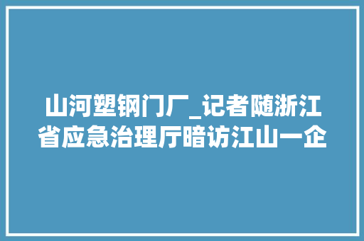 山河塑钢门厂_记者随浙江省应急治理厅暗访江山一企业体检查出20余个问题