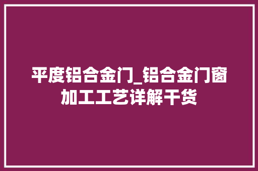 平度铝合金门_铝合金门窗加工工艺详解干货