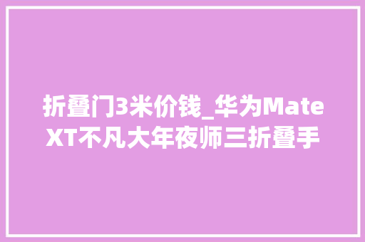 折叠门3米价钱_华为MateXT不凡大年夜师三折叠手机今日首销19999元起售