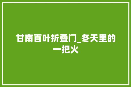 甘南百叶折叠门_冬天里的一把火