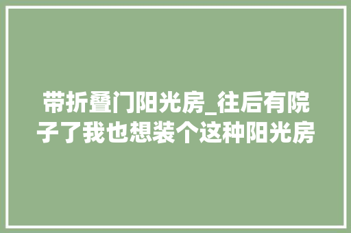 带折叠门阳光房_往后有院子了我也想装个这种阳光房多功能可折叠向往的生活