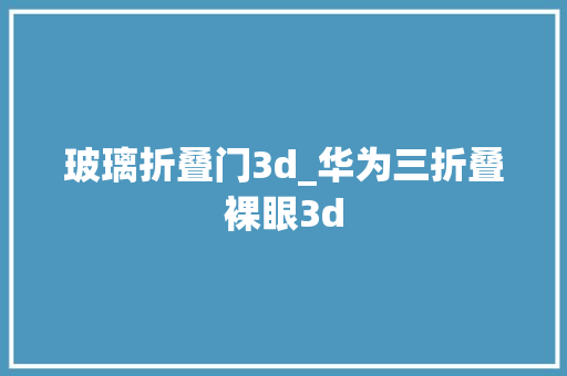 玻璃折叠门3d_华为三折叠裸眼3d
