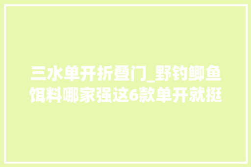 三水单开折叠门_野钓鲫鱼饵料哪家强这6款单开就挺好老钓友经验分享