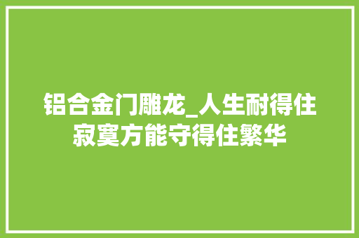 铝合金门雕龙_人生耐得住寂寞方能守得住繁华