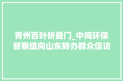 青州百叶折叠门_中间环保督察组向山东转办群众信访举报件及边督边改公开情况一览表第十八批